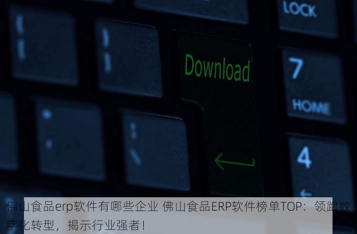 佛山食品erp软件有哪些企业 佛山食品ERP软件榜单TOP：领跑数字化转型，揭示行业强者！