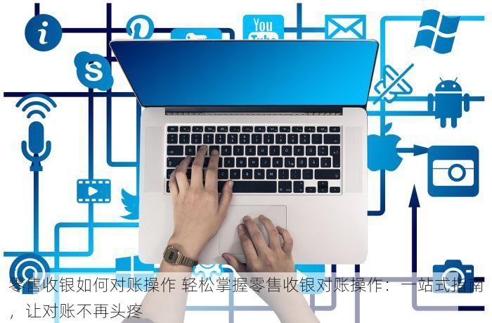 零售收银如何对账操作 轻松掌握零售收银对账操作：一站式指南，让对账不再头疼