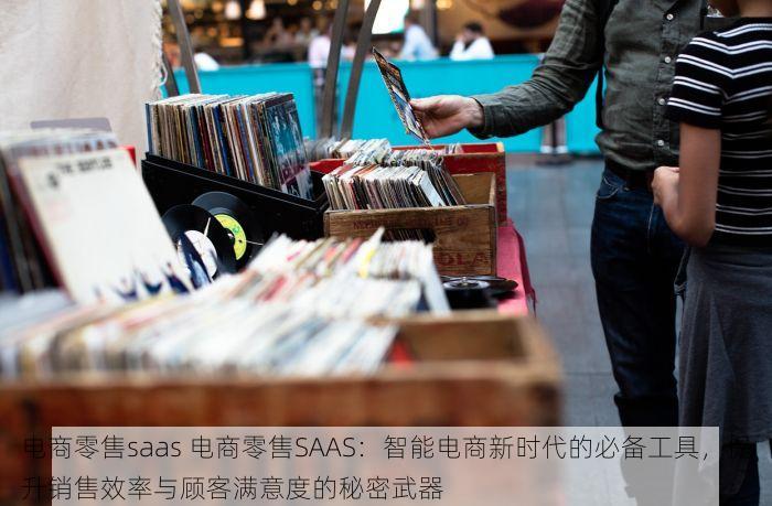 电商零售saas 电商零售SAAS：智能电商新时代的必备工具，提升销售效率与顾客满意度的秘密武器