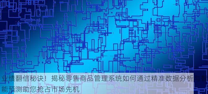 业绩翻倍秘诀！揭秘零售商品管理系统如何通过精准数据分析与智能预测助您抢占市场先机