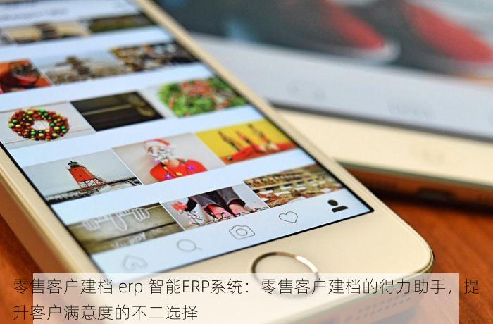 零售客户建档 erp 智能ERP系统：零售客户建档的得力助手，提升客户满意度的不二选择
