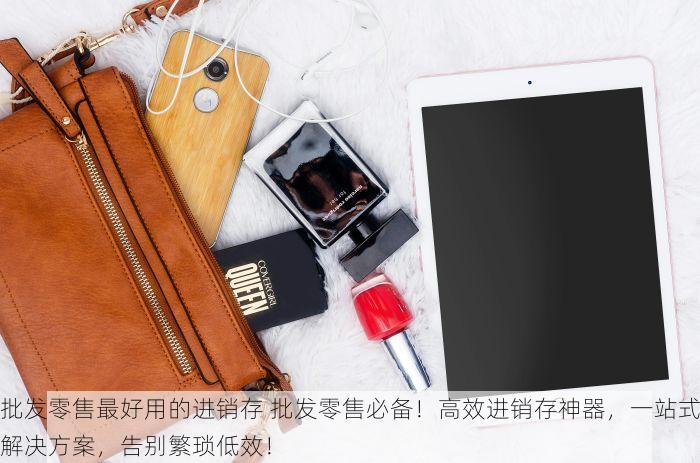 批发零售最好用的进销存 批发零售必备！高效进销存神器，一站式解决方案，告别繁琐低效！
