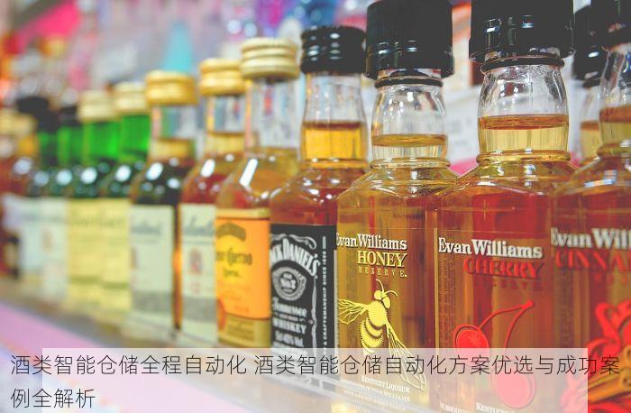 酒类智能仓储全程自动化 酒类智能仓储自动化方案优选与成功案例全解析