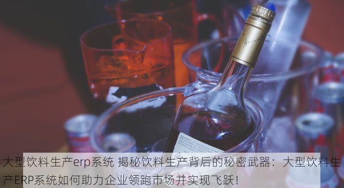 大型饮料生产erp系统 揭秘饮料生产背后的秘密武器：大型饮料生产ERP系统如何助力企业领跑市场并实现飞跃！