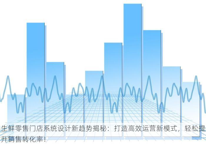 生鲜零售门店系统设计新趋势揭秘：打造高效运营新模式，轻松提升销售转化率！