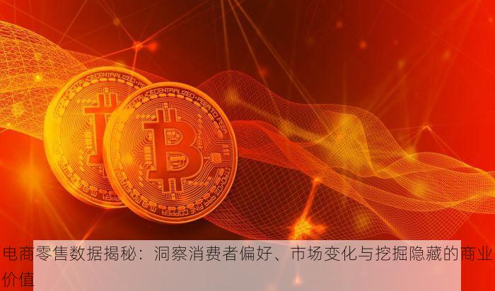 电商零售数据揭秘：洞察消费者偏好、市场变化与挖掘隐藏的商业价值