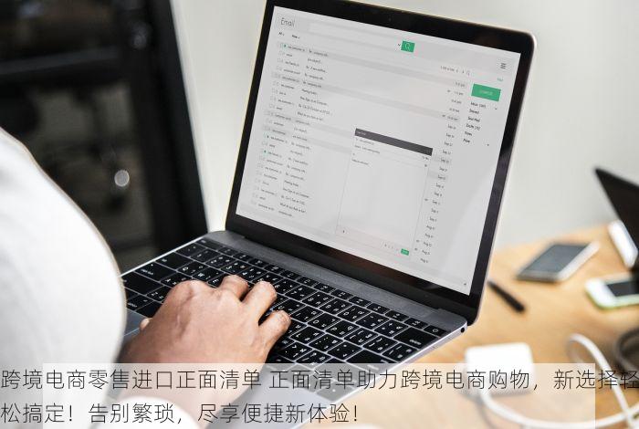 跨境电商零售进口正面清单 正面清单助力跨境电商购物，新选择轻松搞定！告别繁琐，尽享便捷新体验！