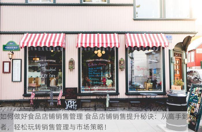 如何做好食品店铺销售管理 食品店铺销售提升秘诀：从高手到领跑者，轻松玩转销售管理与市场策略！