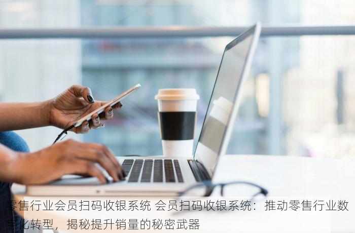 零售行业会员扫码收银系统 会员扫码收银系统：推动零售行业数字化转型，揭秘提升销量的秘密武器