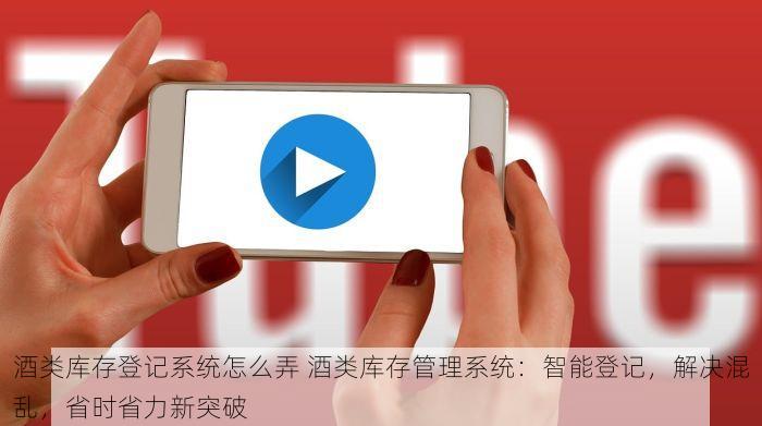 酒类库存登记系统怎么弄 酒类库存管理系统：智能登记，解决混乱，省时省力新突破