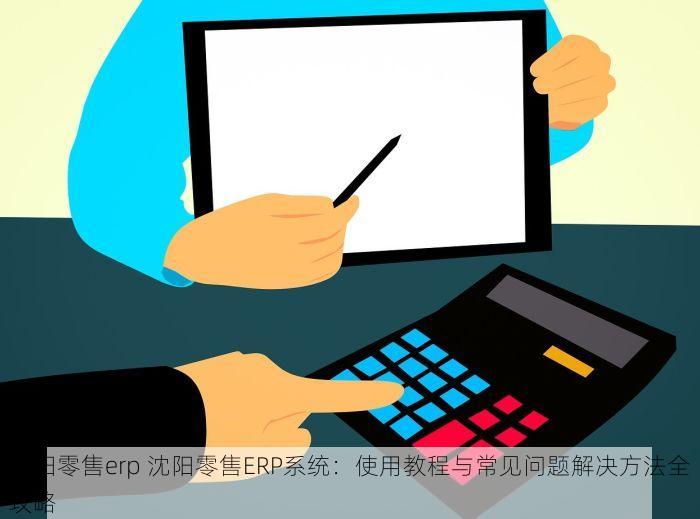 沈阳零售erp 沈阳零售ERP系统：使用教程与常见问题解决方法全攻略