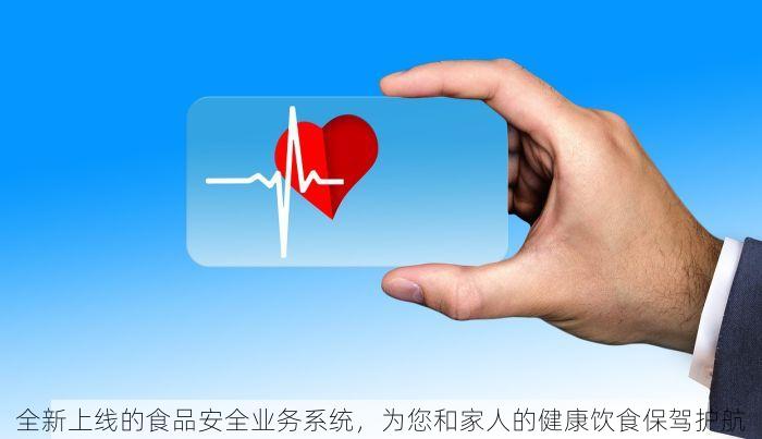 全新上线的食品安全业务系统，为您和家人的健康饮食保驾护航