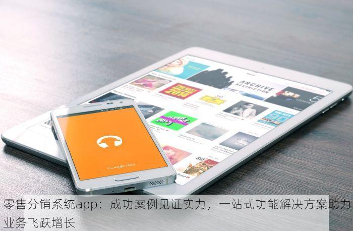 零售分销系统app：成功案例见证实力，一站式功能解决方案助力业务飞跃增长