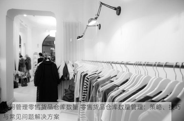 如何管理零售货品仓库数量 零售货品仓库数量管理：策略、技巧与常见问题解决方案