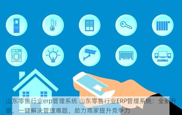 山东零售行业erp管理系统 山东零售行业ERP管理系统：全新升级，一键解决管理难题，助力商家提升竞争力