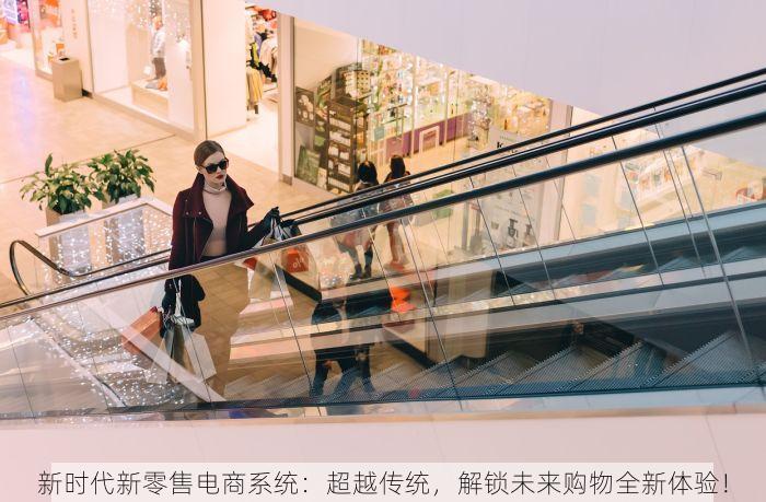 新时代新零售电商系统：超越传统，解锁未来购物全新体验！