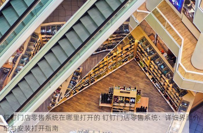 钉钉门店零售系统在哪里打开的 钉钉门店零售系统：详细界面介绍与安装打开指南