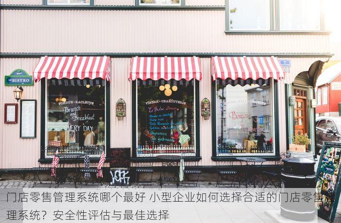 门店零售管理系统哪个最好 小型企业如何选择合适的门店零售管理系统？安全性评估与最佳选择