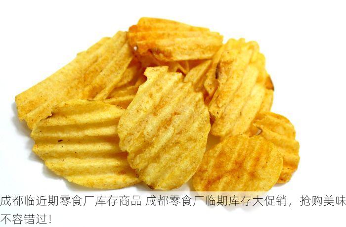 成都临近期零食厂库存商品 成都零食厂临期库存大促销，抢购美味不容错过！
