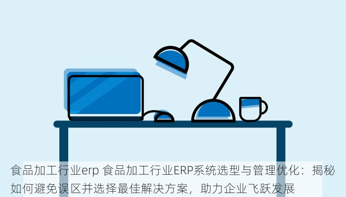 食品加工行业erp 食品加工行业ERP系统选型与管理优化：揭秘如何避免误区并选择最佳解决方案，助力企业飞跃发展