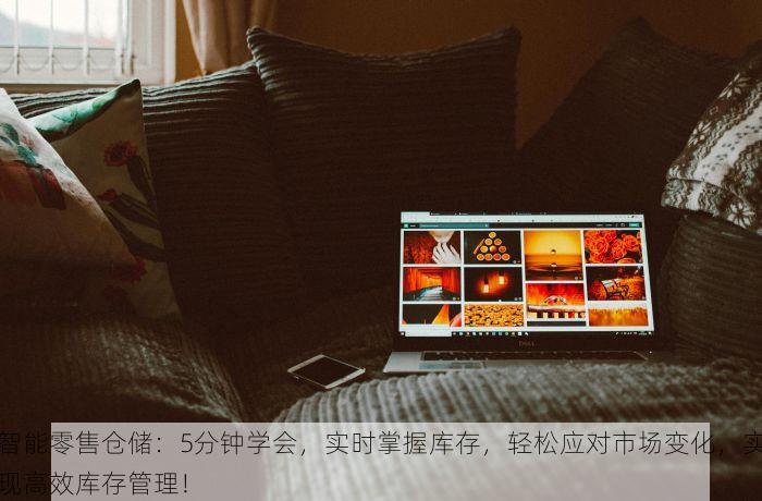 智能零售仓储：5分钟学会，实时掌握库存，轻松应对市场变化，实现高效库存管理！