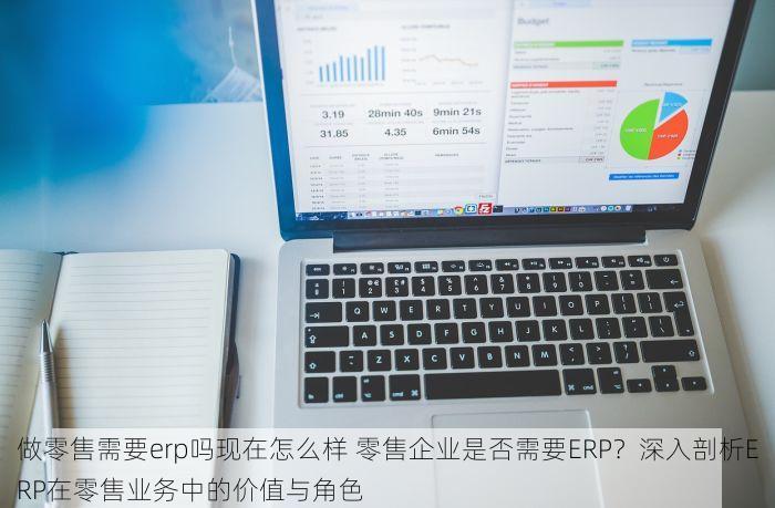 做零售需要erp吗现在怎么样 零售企业是否需要ERP？深入剖析ERP在零售业务中的价值与角色