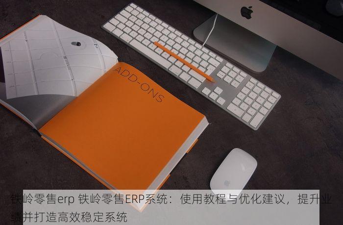 铁岭零售erp 铁岭零售ERP系统：使用教程与优化建议，提升业绩并打造高效稳定系统