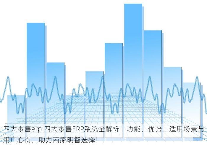 四大零售erp 四大零售ERP系统全解析：功能、优势、适用场景与用户心得，助力商家明智选择！