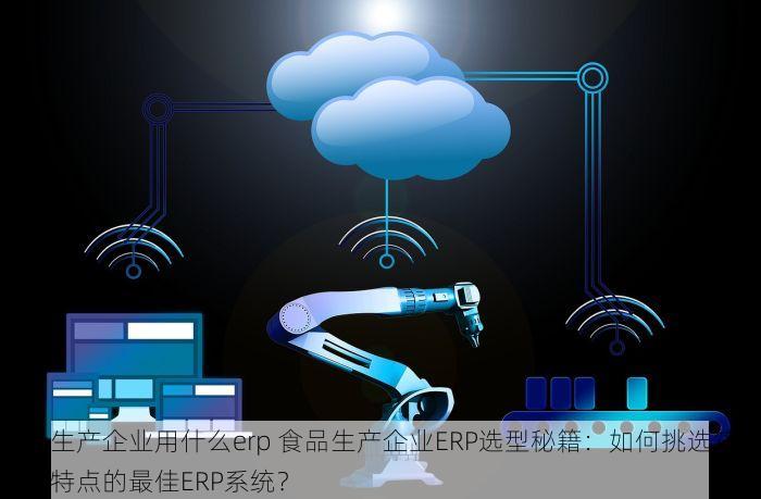 食品生产企业用什么erp 食品生产企业ERP选型秘籍：如何挑选符合行业特点的最佳ERP系统？