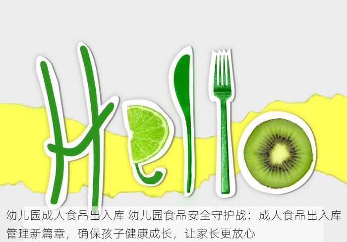 幼儿园成人食品出入库 幼儿园食品安全守护战：成人食品出入库管理新篇章，确保孩子健康成长，让家长更放心