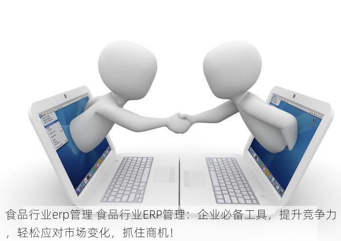食品行业erp管理 食品行业ERP管理：企业必备工具，提升竞争力，轻松应对市场变化，抓住商机！