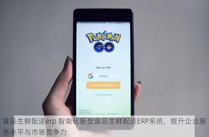 食品生鲜配送erp 智能化新型食品生鲜配送ERP系统，提升企业服务水平与市场竞争力