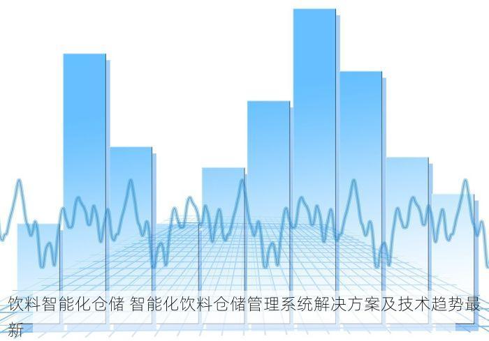 饮料智能化仓储 智能化饮料仓储管理系统解决方案及技术趋势最新