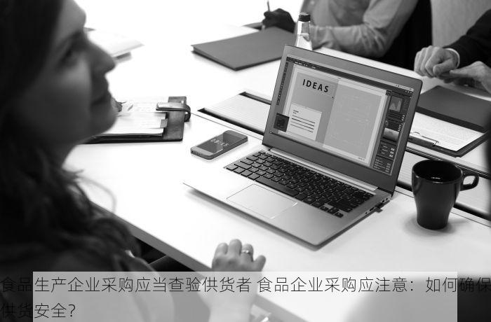 食品生产企业采购应当查验供货者 食品企业采购应注意：如何确保供货安全？