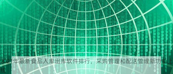 2021年最新食品入库出库软件排行，采购管理和配送管理新功能上线