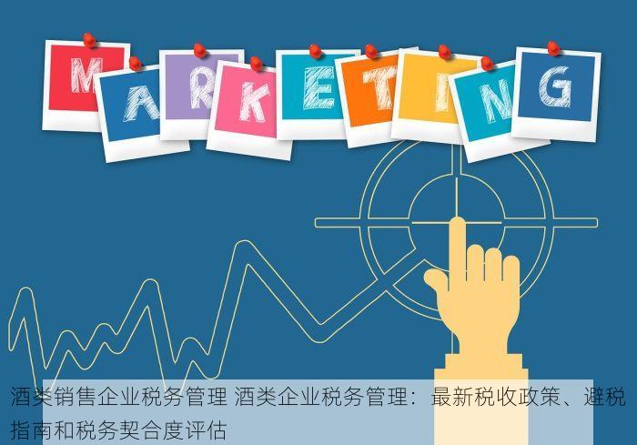酒类销售企业税务管理 酒类企业税务管理：最新税收政策、避税指南和税务契合度评估