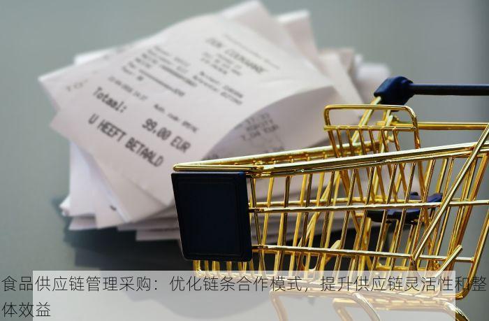 食品供应链管理采购：优化链条合作模式，提升供应链灵活性和整体效益