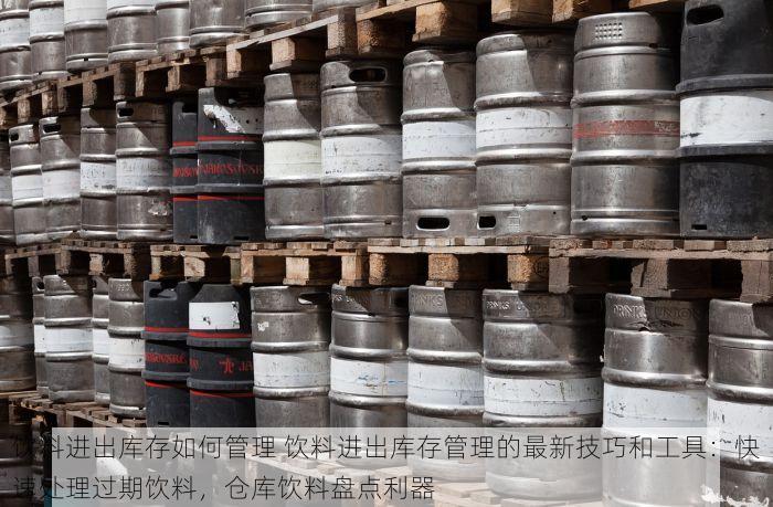 饮料进出库存如何管理 饮料进出库存管理的最新技巧和工具：快速处理过期饮料，仓库饮料盘点利器