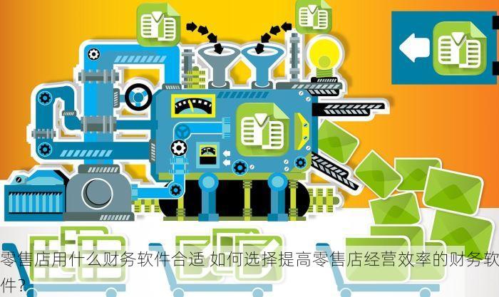零售店用什么财务软件合适 如何选择提高零售店经营效率的财务软件？