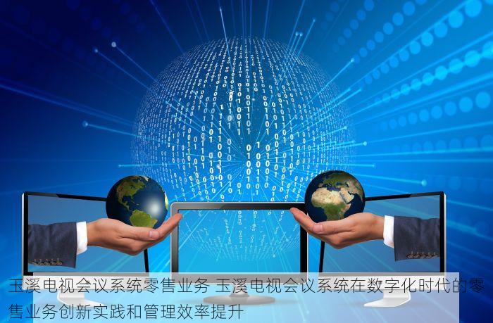 玉溪电视会议系统零售业务 玉溪电视会议系统在数字化时代的零售业务创新实践和管理效率提升