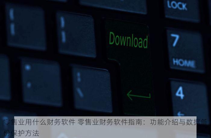零售业用什么财务软件 零售业财务软件指南：功能介绍与数据备份保护方法
