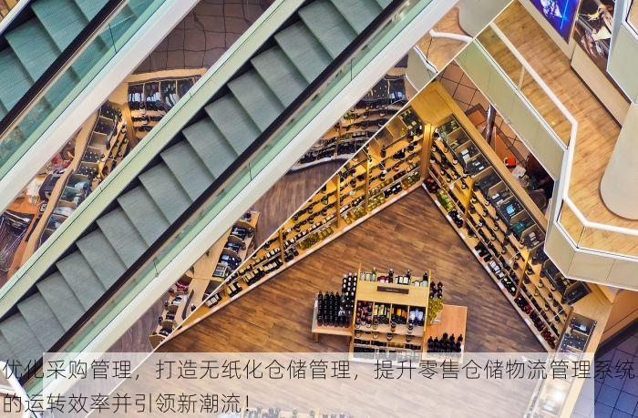 优化采购管理，打造无纸化仓储管理，提升零售仓储物流管理系统的运转效率并引领新潮流！