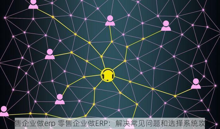 零售企业做erp 零售企业做ERP：解决常见问题和选择系统攻略