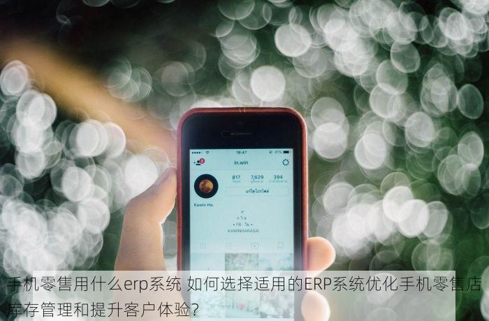 手机零售用什么erp系统 如何选择适用的ERP系统优化手机零售店库存管理和提升客户体验？