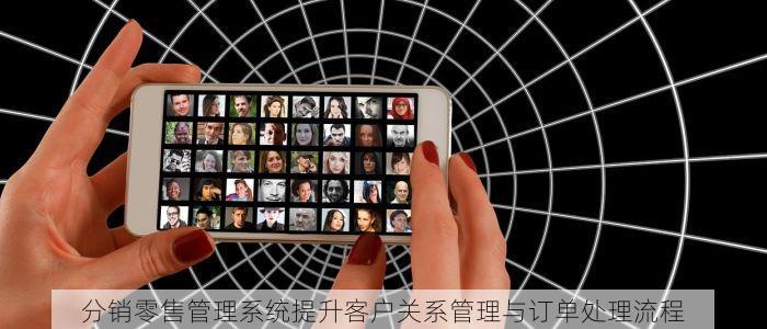 分销零售管理系统提升客户关系管理与订单处理流程