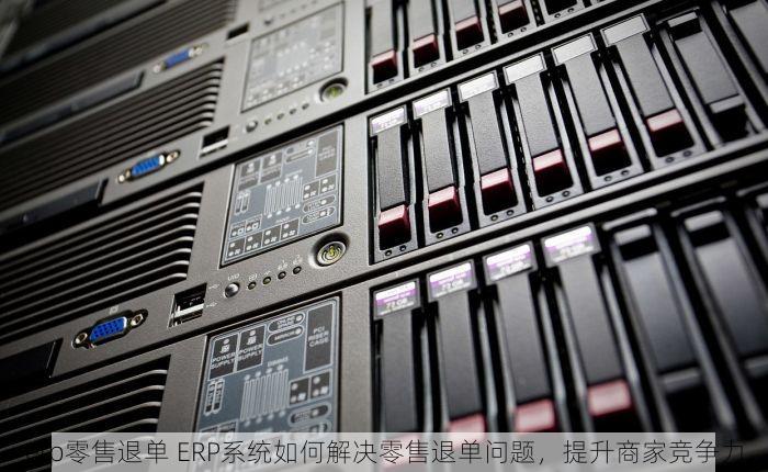 erp零售退单 ERP系统如何解决零售退单问题，提升商家竞争力