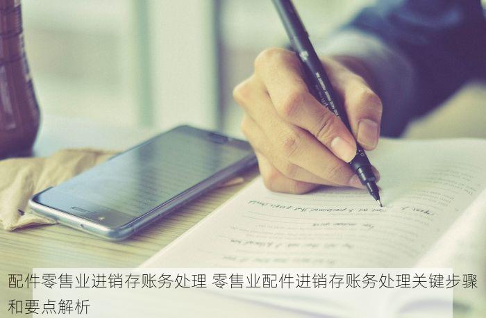配件零售业进销存账务处理 零售业配件进销存账务处理关键步骤和要点解析