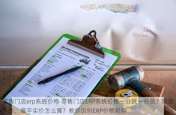 零售门店erp系统价格 零售门店ERP系统价格一分钱一分货？好货不贵，最平实价怎么算？教你识别ERP价格陷阱