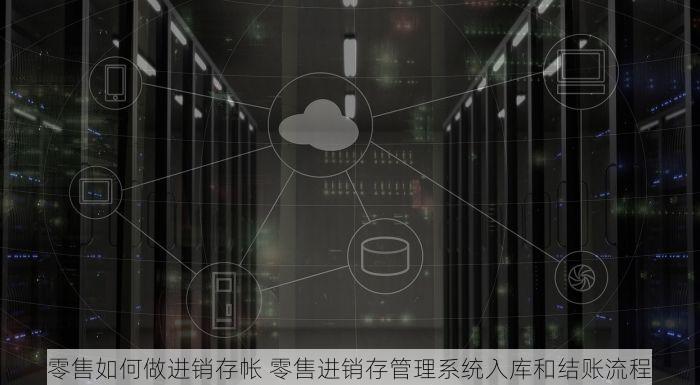 零售如何做进销存帐 零售进销存管理系统入库和结账流程