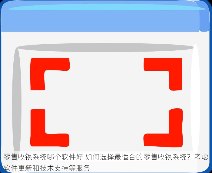 零售收银系统哪个软件好 如何选择最适合的零售收银系统？考虑软件更新和技术支持等服务